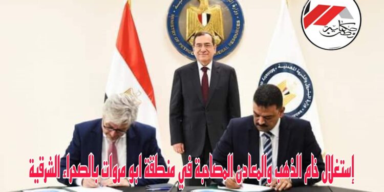 “الملا ” يوقع عقد استغلال  الذهب فى  ابومروات بالصحراء الشرقية 