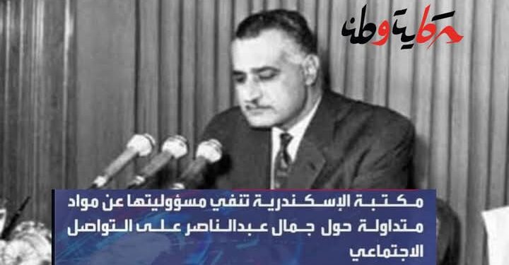 مكتبة الإسكندرية تنفي مسؤليتها عما تعرضه مواقع التواصل الاجتماعي خاص بالرئيس جمال عبدالناصر