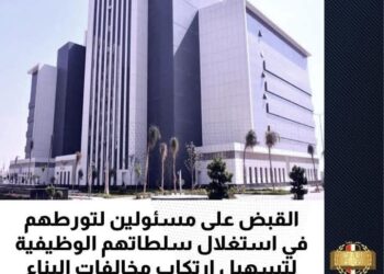 القبض على عدد من المسئولين بالمحافظات لتورطهم في استغلال سلطاتهم الوظيفية لتسهيل ارتكاب مخالفات البناء