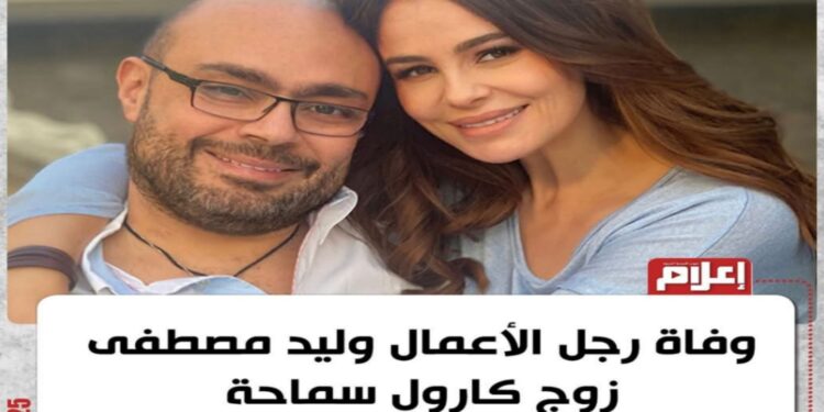 وفاة المنتج المصري وليد مصطفي زوج الفنانه كارول سماحه عن عمر ناهز 53 عاما
